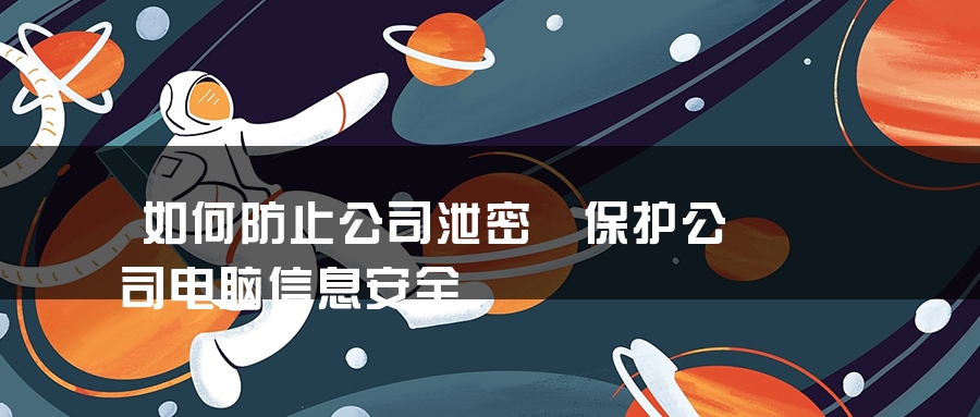如何防止公司泄密 保护公司电脑信息安全 如何防止公司泄密 保护公司电脑信息安全